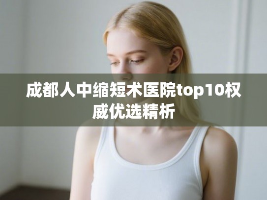 成都人中缩短术医院top10权威优选精析 成都人中缩短术医院top10权威优选精析
