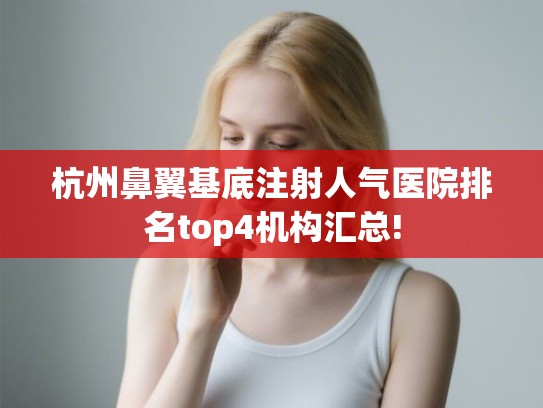 杭州鼻翼基底注射人气医院排名top4机构汇总! 杭州鼻翼基底注射人气医院排名top4机构汇总!