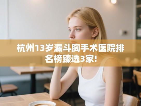 杭州13岁漏斗胸手术医院排名榜臻选3家!