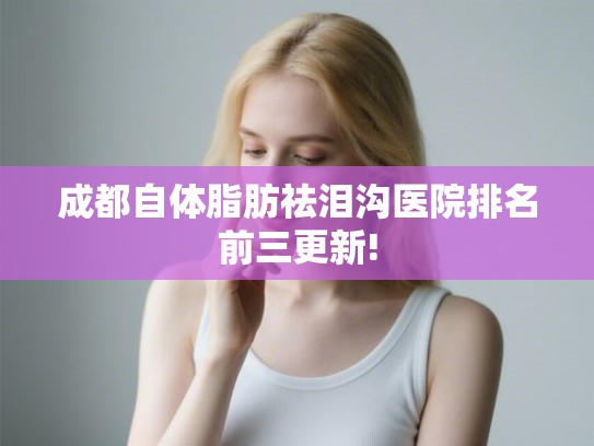 成都自体脂肪祛泪沟医院排名前三更新!