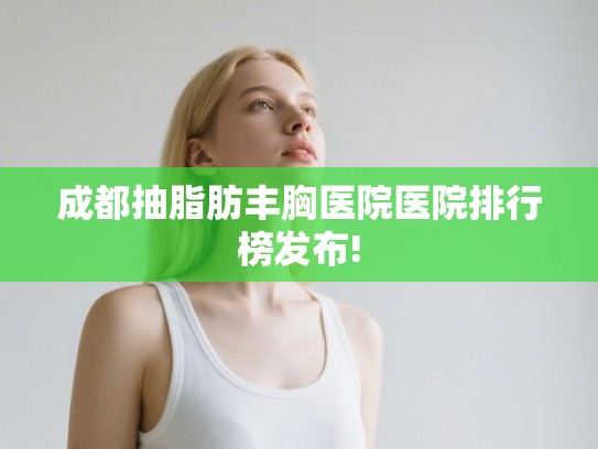 成都抽脂肪丰胸医院医院排行榜发布! 成都抽脂肪丰胸医院医院排行榜发布!