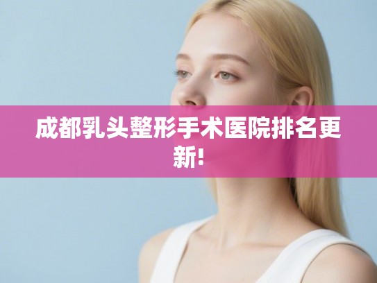 成都乳头整形手术医院排名更新! 成都乳头整形手术医院排名更新!