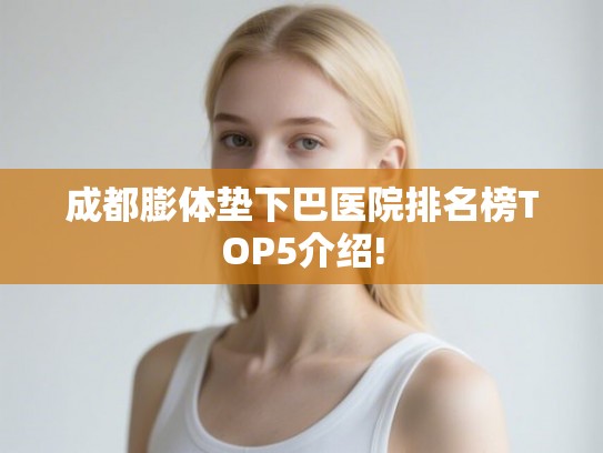 成都膨体垫下巴医院排名榜TOP5介绍! 成都膨体垫下巴医院排名榜TOP5介绍!