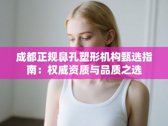 成都正规鼻孔塑形机构甄选指南:权威资质与品质之选 成都正规鼻孔塑形机构甄选指南:权威资质与品质之选