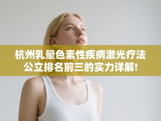 杭州乳晕色素性疾病激光疗法公立排名前三的实力详解! 杭州乳晕色素性疾病激光疗法公立排名前三的实力详解!