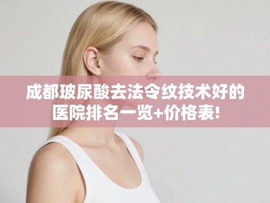 成都玻尿酸去法令纹技术好的医院排名一览+价格表!
