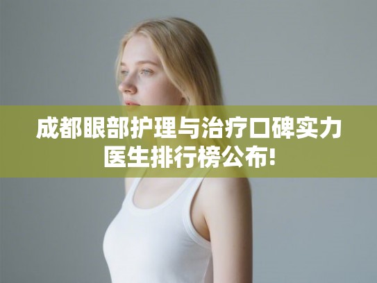 成都眼部护理与治疗口碑实力医生排行榜公布! 成都眼部护理与治疗口碑实力医生排行榜公布!