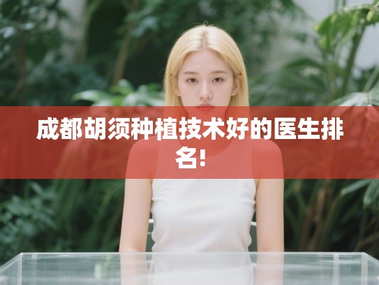 成都胡须种植技术好的医生排名! 成都胡须种植技术好的医生排名!