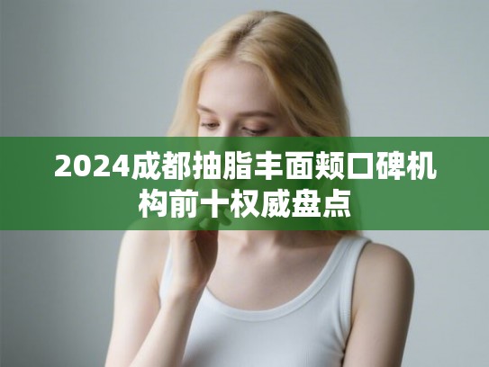 2024成都抽脂丰面颊口碑机构前十权威盘点