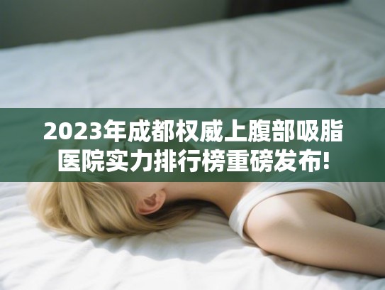 2023年成都权威上腹部吸脂医院实力排行榜重磅发布! 2023年成都权威上腹部吸脂医院实力排行榜重磅发布!