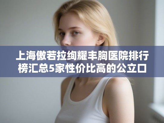 上海傲若拉绚耀丰胸医院排行榜汇总5家性价比高的公立口腔!