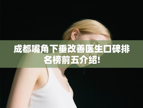 成都嘴角下垂改善医生口碑排名榜前五介绍!