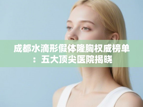 成都水滴形假体隆胸权威榜单:五大顶尖医院揭晓 成都水滴形假体隆胸权威榜单:五大顶尖医院揭晓