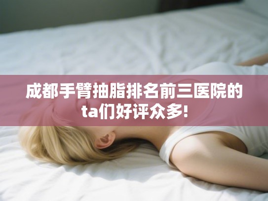 成都手臂抽脂排名前三医院的ta们好评众多!