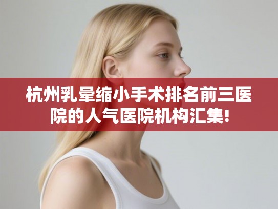 杭州乳晕缩小手术排名前三医院的人气医院机构汇集! 杭州乳晕缩小手术排名前三医院的人气医院机构汇集!