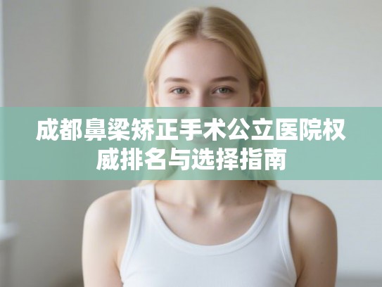成都鼻梁矫正手术公立医院权威排名与选择指南