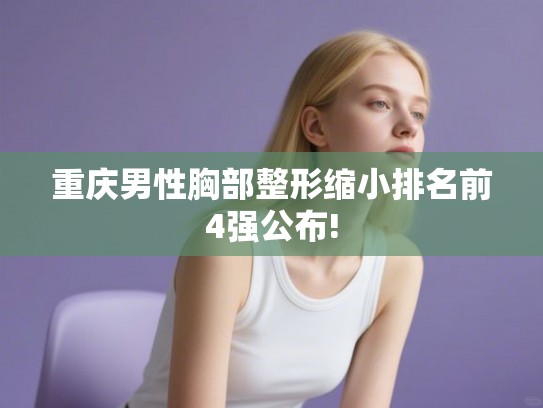重庆男性胸部整形缩小排名前4强公布!