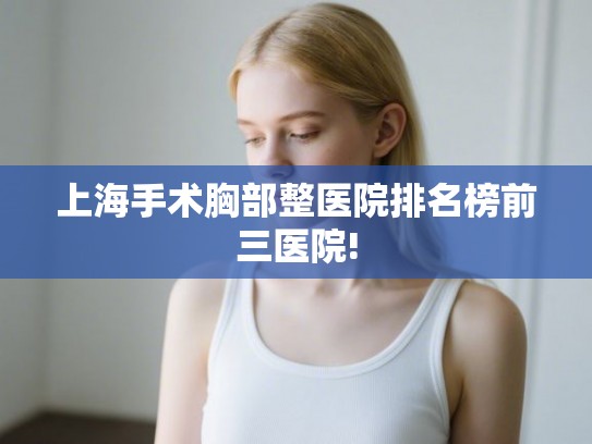 上海手术胸部整医院排名榜前三医院! 上海手术胸部整医院排名榜前三医院!