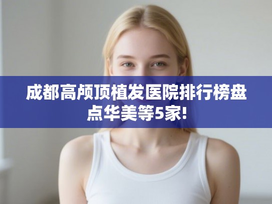 成都高颅顶植发医院排行榜盘点华美等5家!