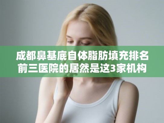 成都鼻基底自体脂肪填充排名前三医院的居然是这3家机构!