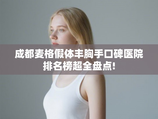 成都麦格假体丰胸手口碑医院排名榜超全盘点!