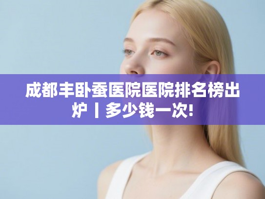 成都丰卧蚕医院医院排名榜出炉丨多少钱一次!