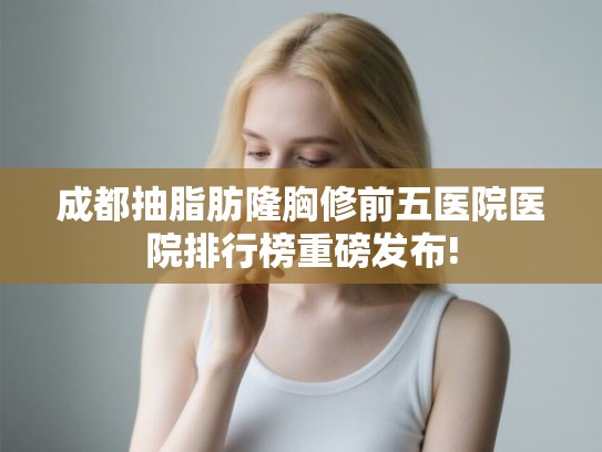 成都抽脂肪隆胸修前五医院医院排行榜重磅发布!
