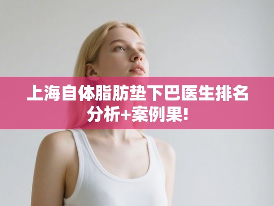 上海自体脂肪垫下巴医生排名分析+案例果!