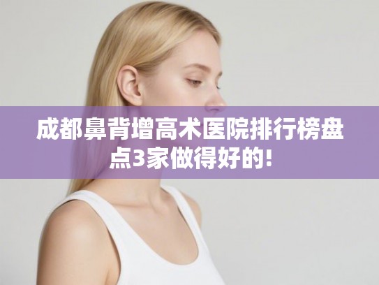 成都鼻背增高术医院排行榜盘点3家做得好的!