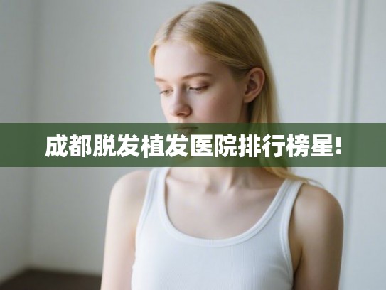 成都脱发植发医院排行榜星!