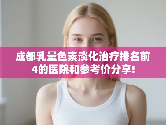 成都乳晕色素淡化治疗排名前4的医院和参考价分享!