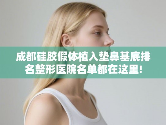 成都硅胶假体植入垫鼻基底排名整形医院名单都在这里!