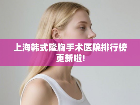 上海韩式隆胸手术医院排行榜更新啦! 上海韩式隆胸手术医院排行榜更新啦!