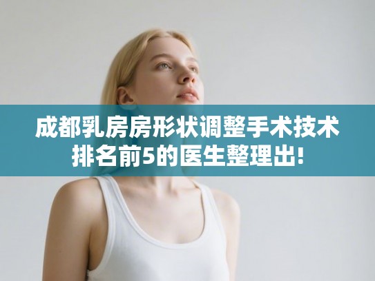 成都乳房房形状调整手术技术排名前5的医生整理出!