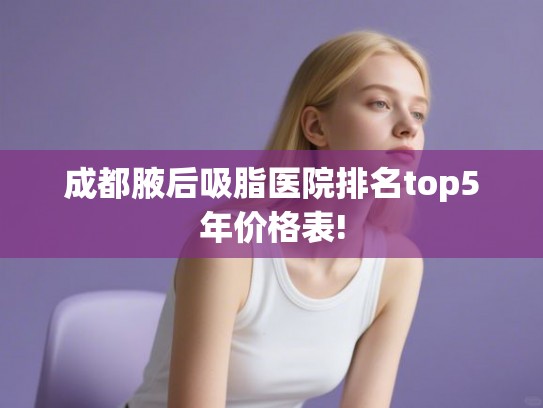 成都腋后吸脂医院排名top5年价格表!
