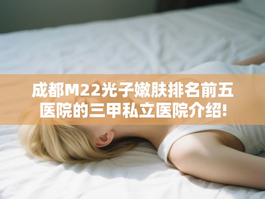 成都M22光子嫩肤排名前五医院的三甲私立医院介绍!