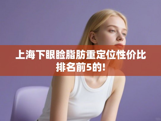 上海下眼睑脂肪重定位性价比排名前5的! 上海下眼睑脂肪重定位性价比排名前5的!