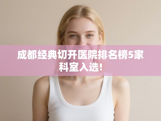 成都经典切开医院排名榜5家科室入选!