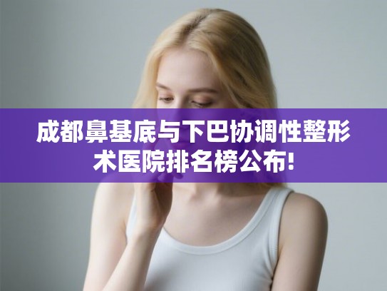 成都鼻基底与下巴协调性整形术医院排名榜公布!
