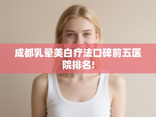 成都乳晕美白疗法口碑前五医院排名!