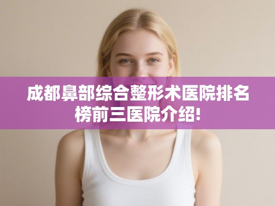 成都鼻部综合整形术医院排名榜前三医院介绍!