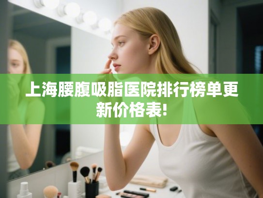 上海腰腹吸脂医院排行榜单更新价格表!