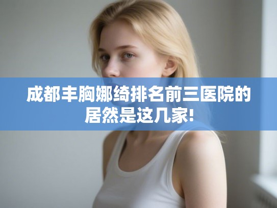 成都丰胸娜绮排名前三医院的居然是这几家!