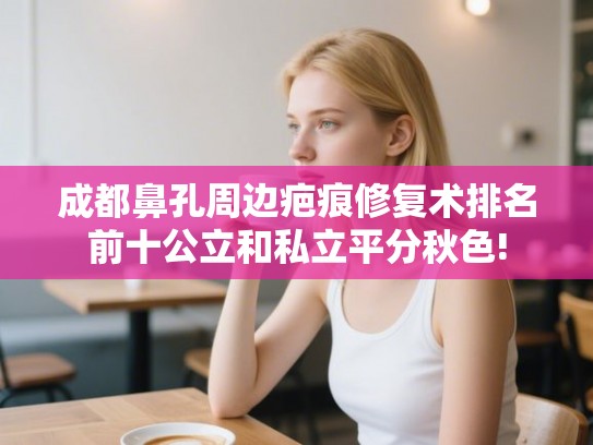 成都鼻孔周边疤痕修复术排名前十公立和私立平分秋色!