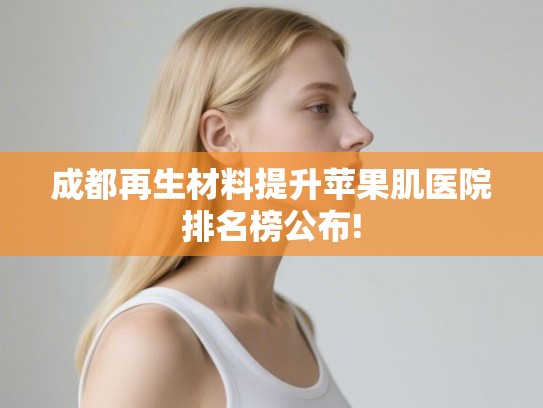 成都再生材料提升苹果肌医院排名榜公布!