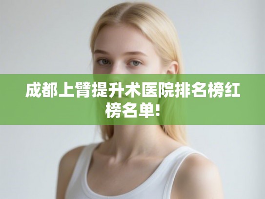 成都上臂提升术医院排名榜红榜名单!