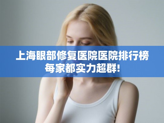 上海眼部修复医院医院排行榜每家都实力超群! 上海眼部修复医院医院排行榜每家都实力超群!