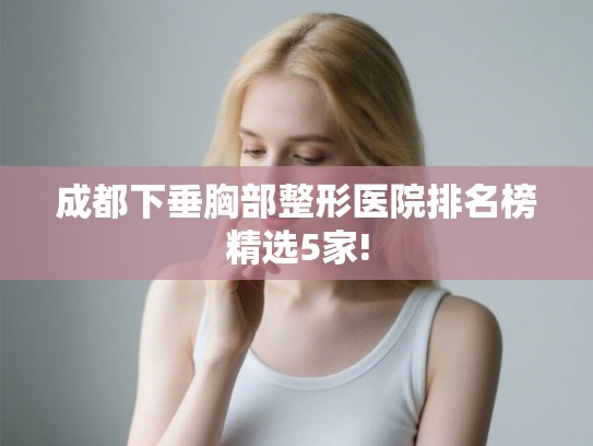 成都下垂胸部整形医院排名榜精选5家!