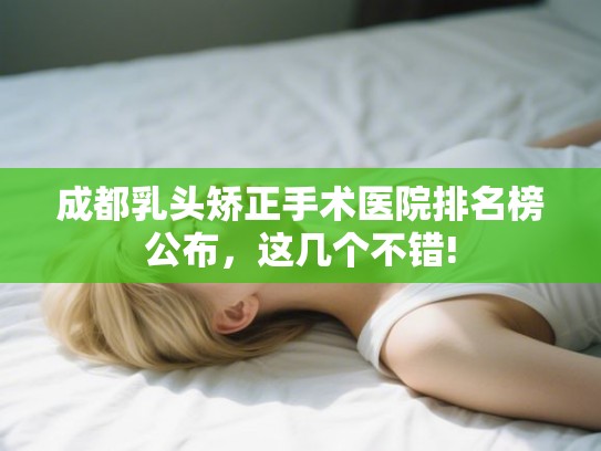 成都乳头矫正手术医院排名榜公布，这几个不错!