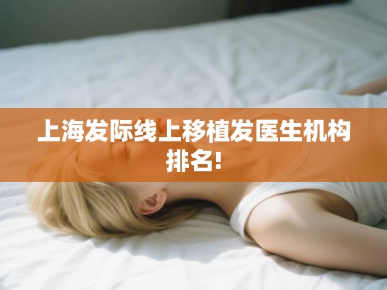 上海发际线上移植发医生机构排名! 上海发际线上移植发医生机构排名!